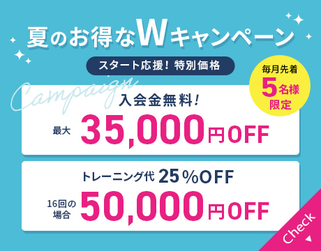 毎月先着5名様限定 夏のお得なWキャンペーン スタート応援！ 特別価格 入会金無料 最大35,000円OFF トレーニング代 16回の場合 50,000円OFF