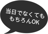 当日でなくてももちろんOK